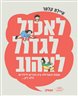 לאכול לגדול לאהוב : שפת האכילה בין הורים לילדים ולא רק...